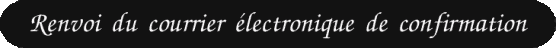 Renvoi du courrier �lectronique de confirmation